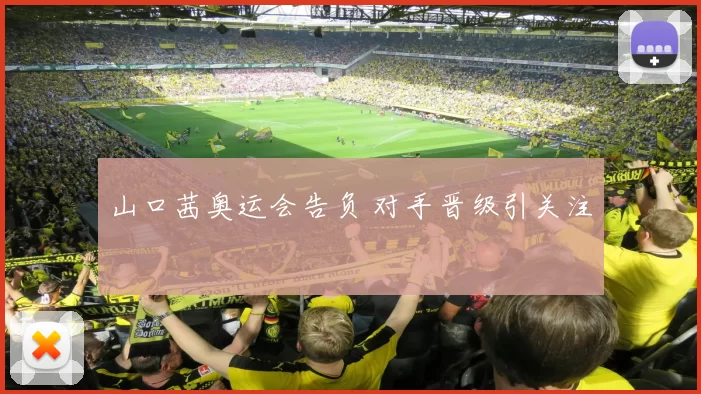 山口茜奥运会告负 对手晋级引关注
