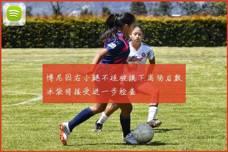博尼因右小腿不适被换下离场后敷冰袋将接受进一步检查