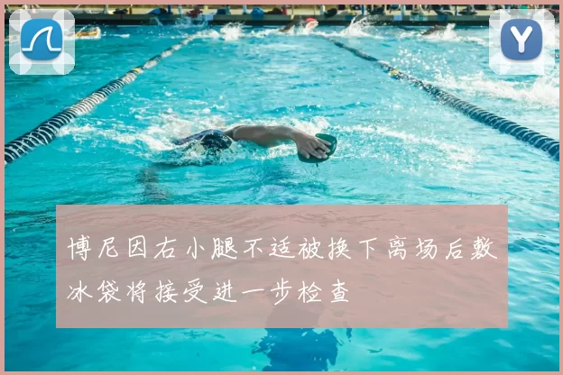 博尼因右小腿不适被换下离场后敷冰袋将接受进一步检查