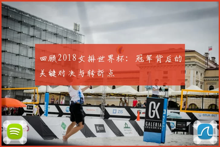 回顾2018女排世界杯:冠军背后的关键对决与转折点