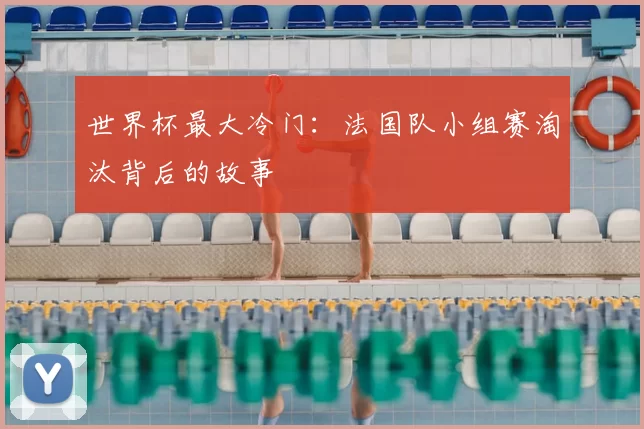 世界杯最大冷门：法国队小组赛淘汰背后的故事
