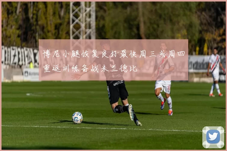 博尼小腿恢复良好最快周三或周四重返训练备战米兰德比