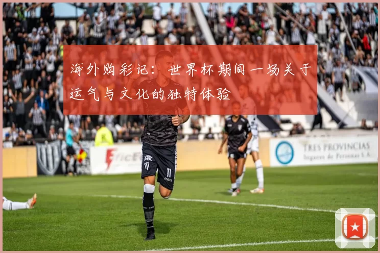 海外购彩记:世界杯期间一场关于运气与文化的独特体验