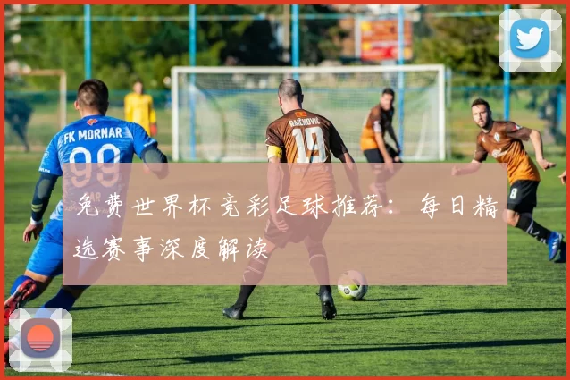 免费世界杯竞彩足球推荐：每日精选赛事深度解读
