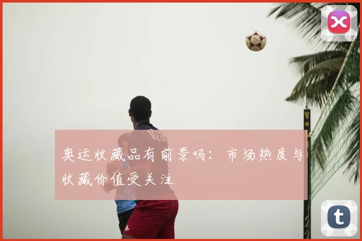 奥运收藏品有前景吗：市场热度与收藏价值受关注
