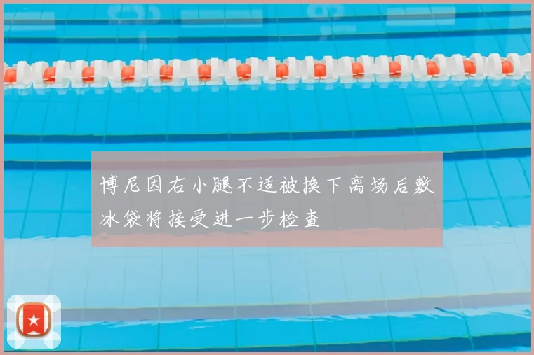 博尼因右小腿不适被换下离场后敷冰袋将接受进一步检查