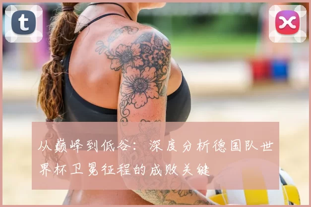 从巅峰到低谷：深度分析德国队世界杯卫冕征程的成败关键