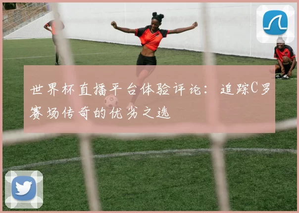 世界杯直播平台体验评论：追踪C罗赛场传奇的优劣之选