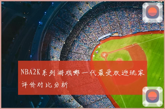 NBA2K系列游戏哪一代最受欢迎玩家评价对比分析