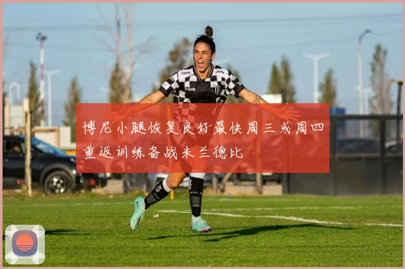 博尼小腿恢复良好最快周三或周四重返训练备战米兰德比