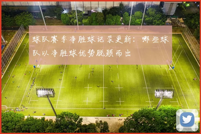 球队赛季净胜球记录更新:哪些球队以净胜球优势脱颖而出