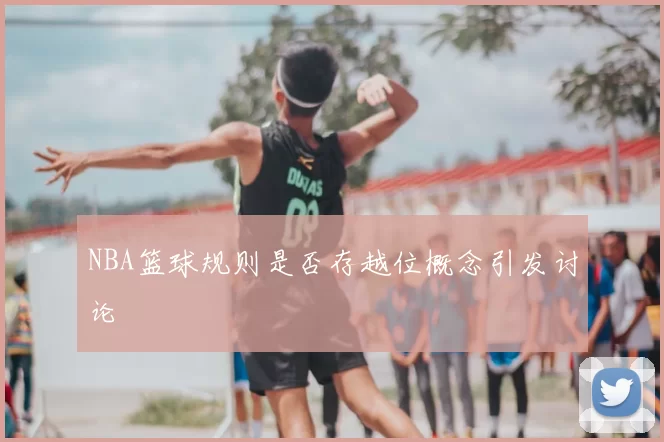 NBA篮球规则是否存越位概念引发讨论