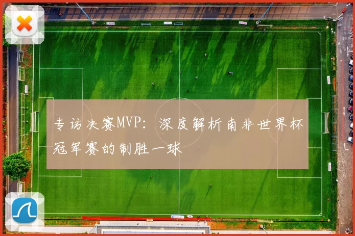 专访决赛MVP:深度解析南非世界杯冠军赛的制胜一球