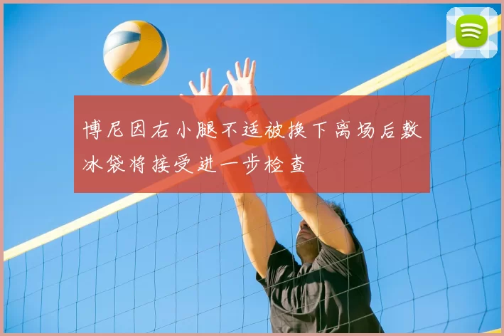 博尼因右小腿不适被换下离场后敷冰袋将接受进一步检查